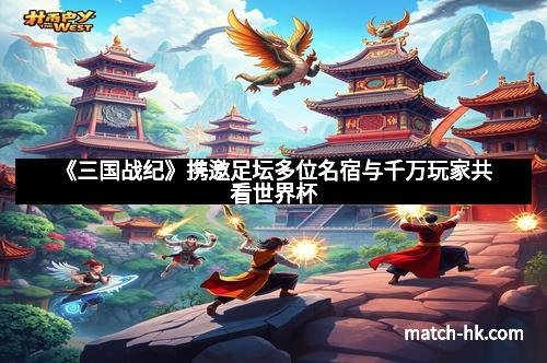 《三国战纪》携邀足坛多位名宿与千万玩家共看世界杯